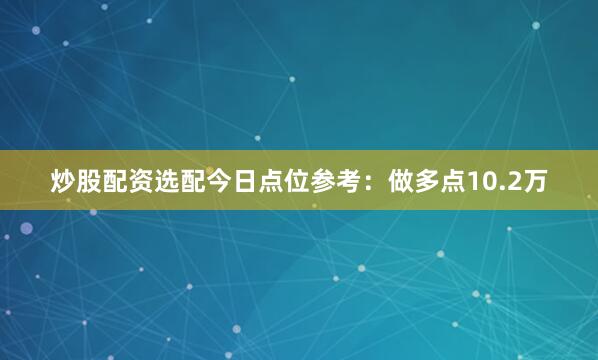 炒股配资选配今日点位参考：做多点10.2万