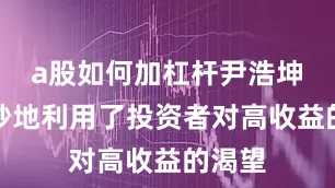 a股如何加杠杆尹浩坤却巧妙地利用了投资者对高收益的渴望
