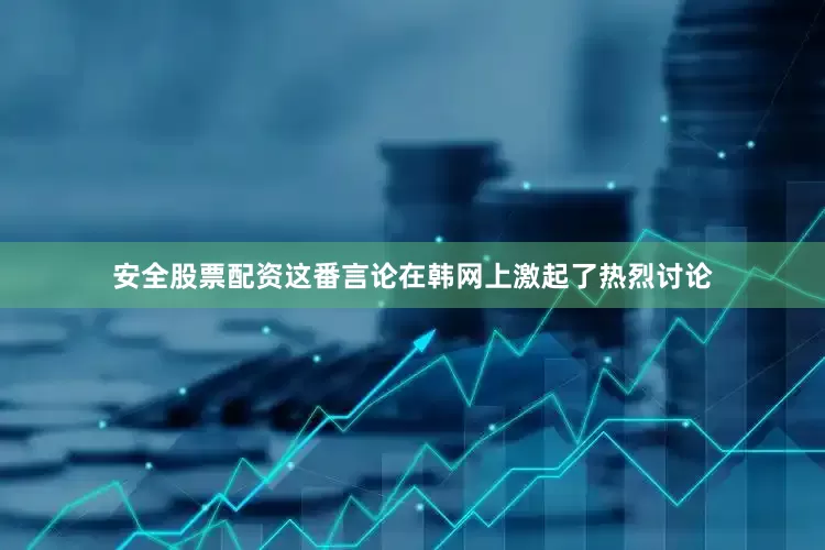 安全股票配资这番言论在韩网上激起了热烈讨论
