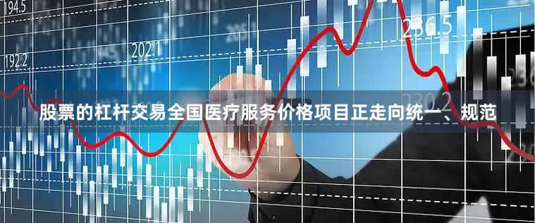 股票的杠杆交易全国医疗服务价格项目正走向统一、规范