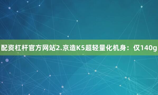 配资杠杆官方网站2.京造K5超轻量化机身：仅140g