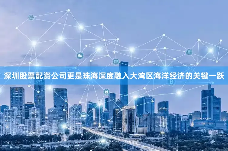 深圳股票配资公司更是珠海深度融入大湾区海洋经济的关键一跃