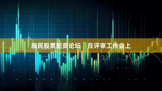 股民股票配资论坛    在评审工作会上