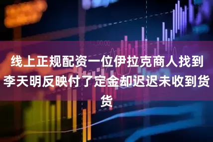 线上正规配资一位伊拉克商人找到李天明反映付了定金却迟迟未收到货
