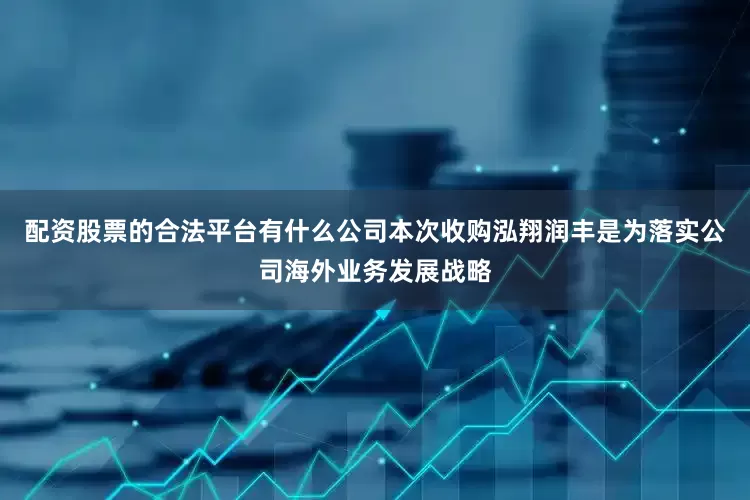 配资股票的合法平台有什么公司本次收购泓翔润丰是为落实公司海外业务发展战略