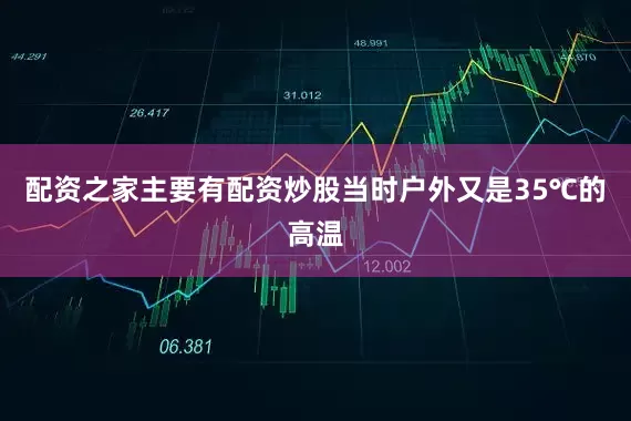 配资之家主要有配资炒股当时户外又是35℃的高温