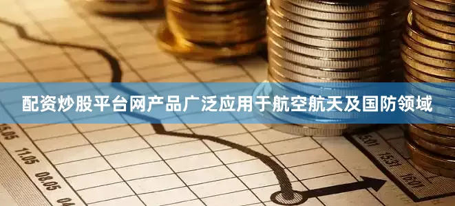 配资炒股平台网产品广泛应用于航空航天及国防领域