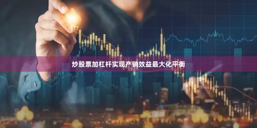 炒股票加杠杆实现产销效益最大化平衡