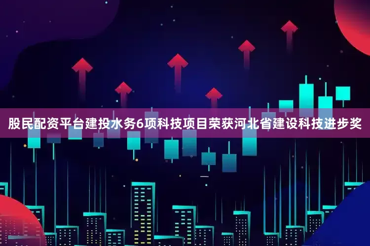 股民配资平台建投水务6项科技项目荣获河北省建设科技进步奖