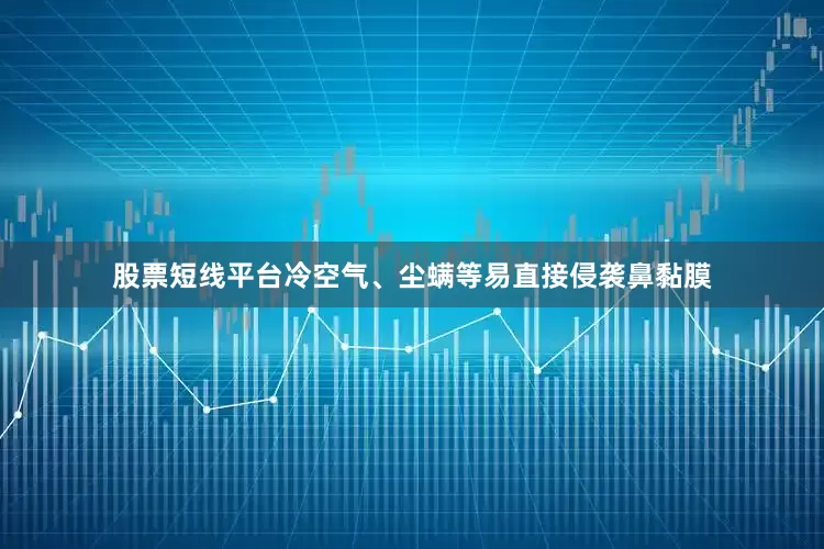 股票短线平台冷空气、尘螨等易直接侵袭鼻黏膜