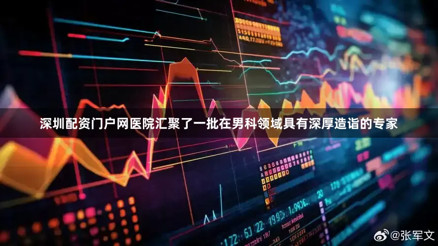 深圳配资门户网医院汇聚了一批在男科领域具有深厚造诣的专家