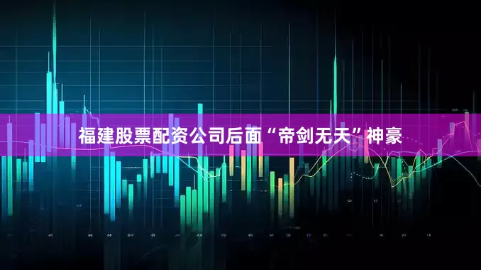 福建股票配资公司后面“帝剑无天”神豪