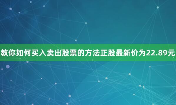教你如何买入卖出股票的方法正股最新价为22.89元