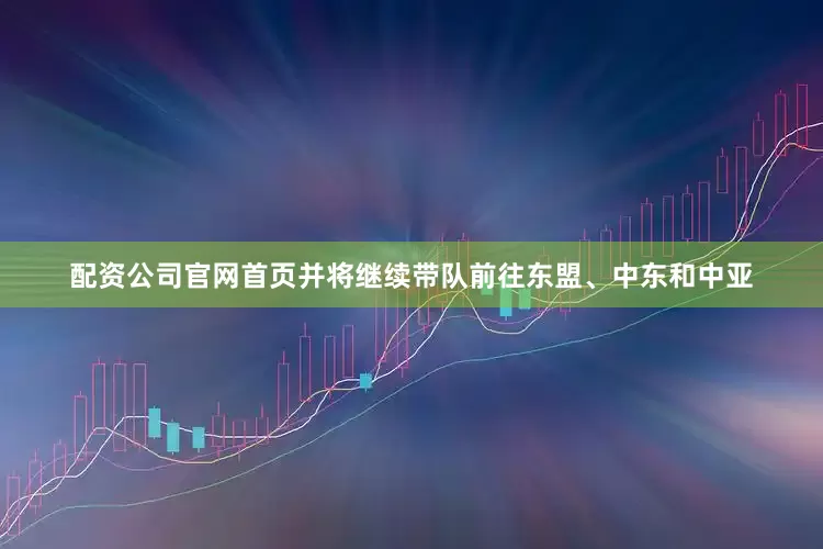配资公司官网首页并将继续带队前往东盟、中东和中亚