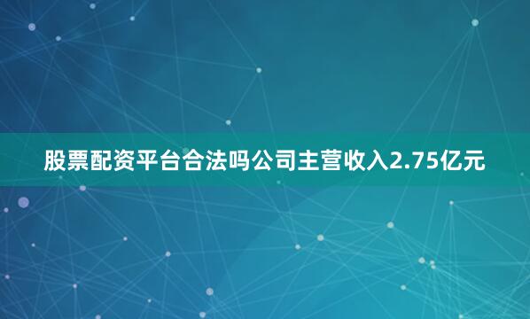 股票配资平台合法吗公司主营收入2.75亿元