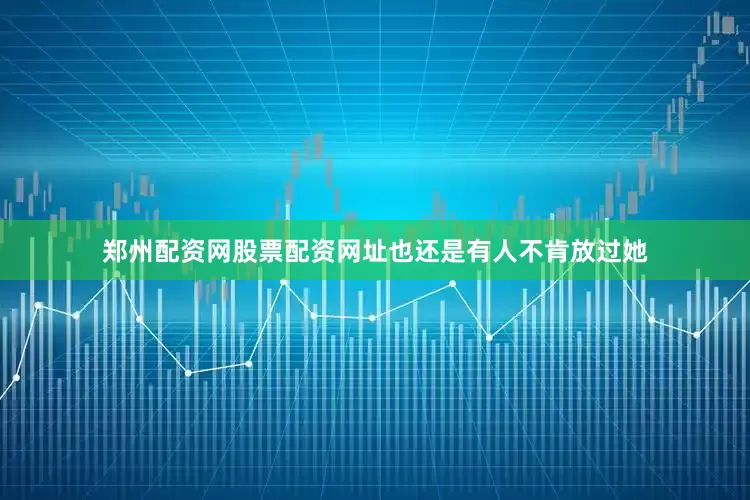 郑州配资网股票配资网址也还是有人不肯放过她