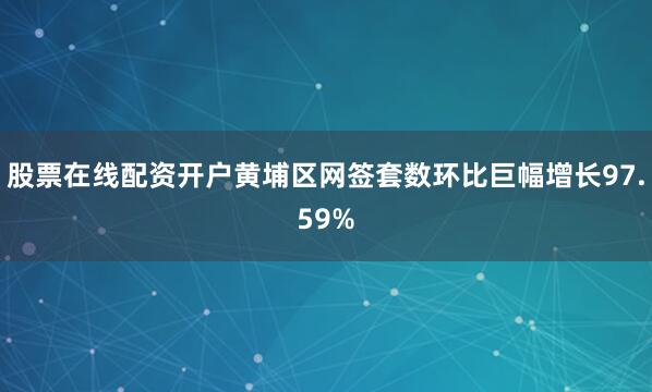 股票在线配资开户黄埔区网签套数环比巨幅增长97.59%