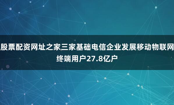 股票配资网址之家三家基础电信企业发展移动物联网终端用户27.8亿户
