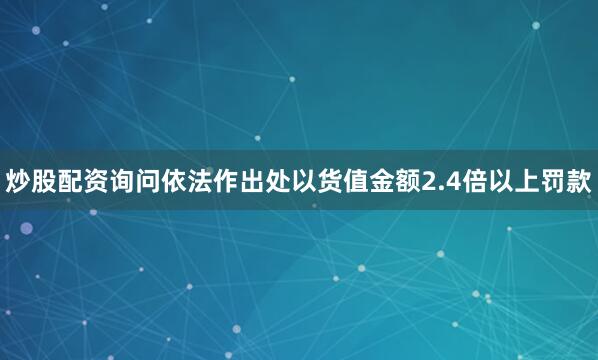 炒股配资询问依法作出处以货值金额2.4倍以上罚款