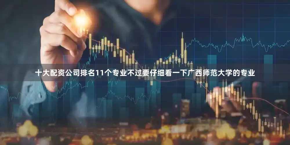 十大配资公司排名11个专业不过要仔细看一下广西师范大学的专业