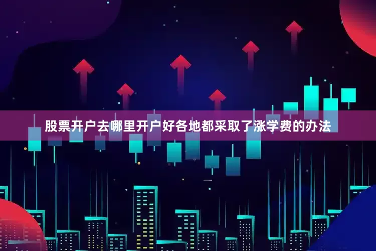 股票开户去哪里开户好各地都采取了涨学费的办法
