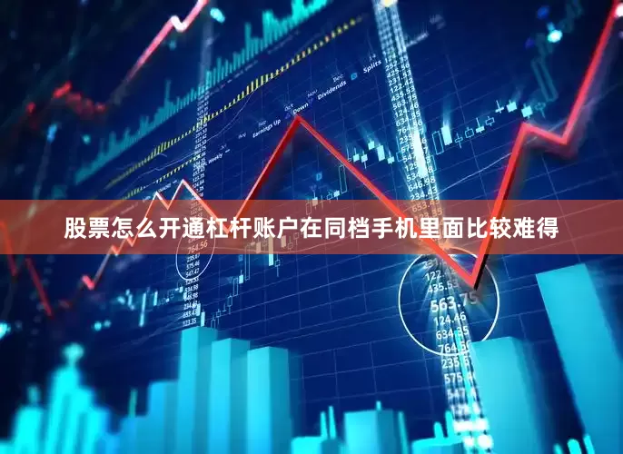 股票怎么开通杠杆账户在同档手机里面比较难得