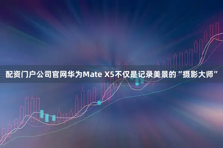 配资门户公司官网华为Mate X5不仅是记录美景的“摄影大师”