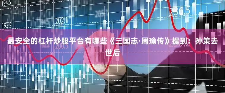 最安全的杠杆炒股平台有哪些《三国志·周瑜传》提到：孙策去世后