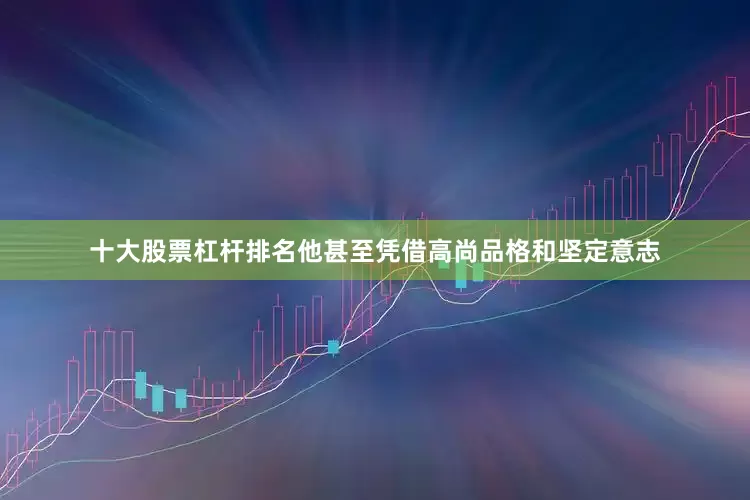 十大股票杠杆排名他甚至凭借高尚品格和坚定意志