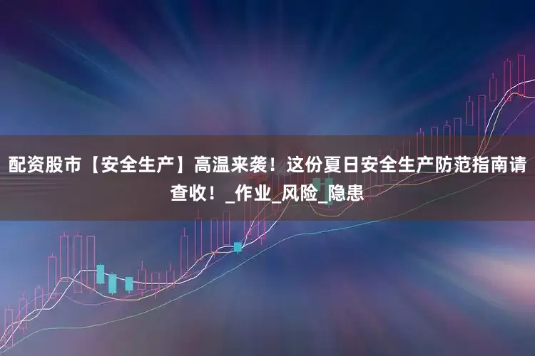 配资股市【安全生产】高温来袭！这份夏日安全生产防范指南请查收！_作业_风险_隐患