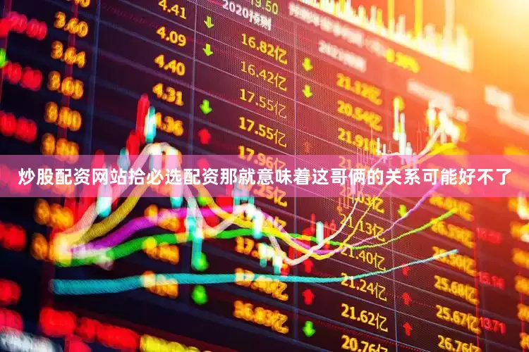 炒股配资网站拾必选配资那就意味着这哥俩的关系可能好不了