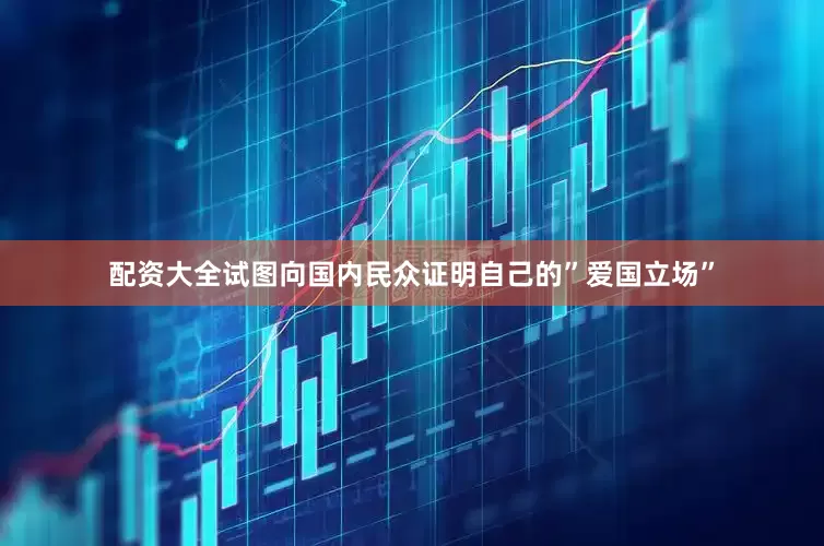配资大全试图向国内民众证明自己的”爱国立场”