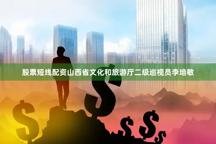 股票短线配资山西省文化和旅游厅二级巡视员李培敏