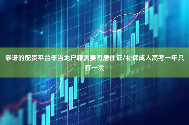 靠谱的配资平台非当地户籍需要有居住证/社保成人高考一年只有一次