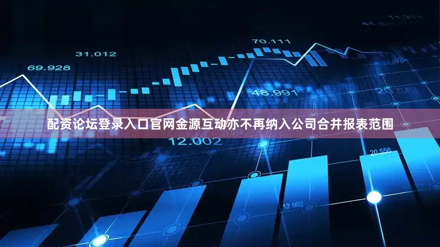 配资论坛登录入口官网金源互动亦不再纳入公司合并报表范围