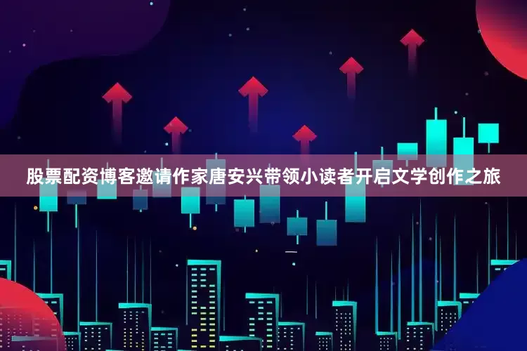 股票配资博客邀请作家唐安兴带领小读者开启文学创作之旅
