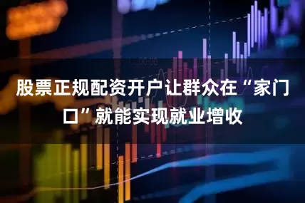 股票正规配资开户让群众在“家门口”就能实现就业增收