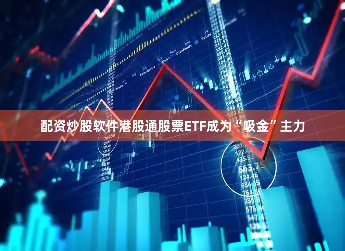 配资炒股软件港股通股票ETF成为“吸金”主力
