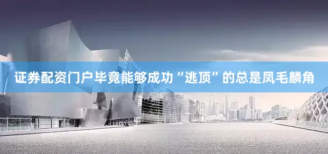 证券配资门户毕竟能够成功“逃顶”的总是凤毛麟角