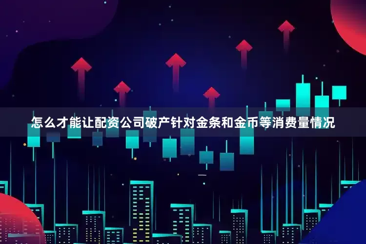 怎么才能让配资公司破产针对金条和金币等消费量情况