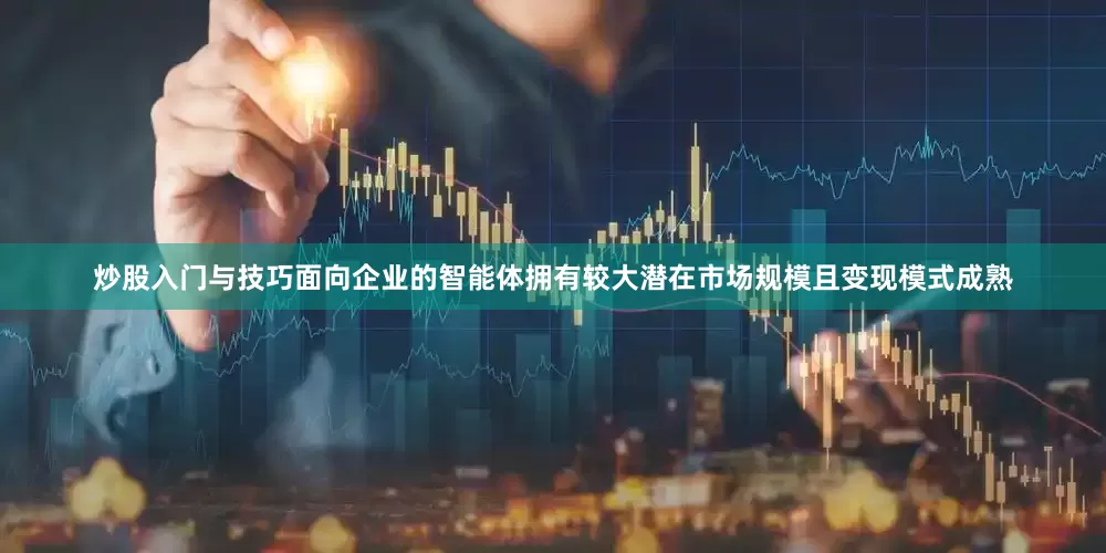 炒股入门与技巧面向企业的智能体拥有较大潜在市场规模且变现模式成熟