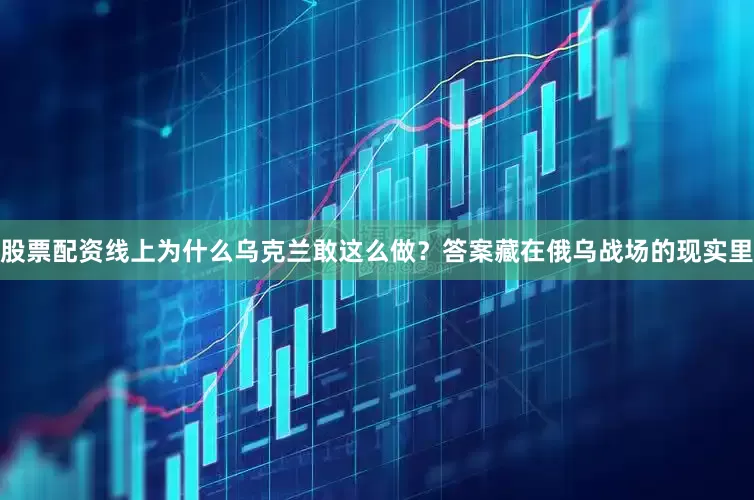 股票配资线上为什么乌克兰敢这么做？答案藏在俄乌战场的现实里