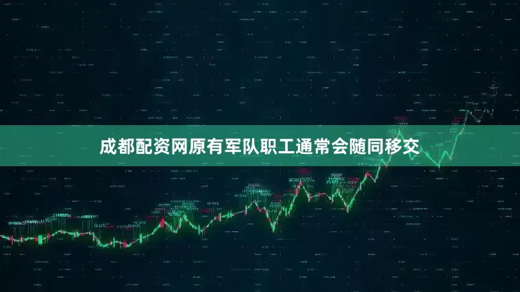 成都配资网原有军队职工通常会随同移交
