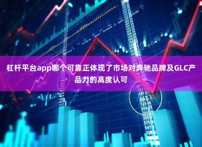 杠杆平台app哪个可靠正体现了市场对奔驰品牌及GLC产品力的高度认可