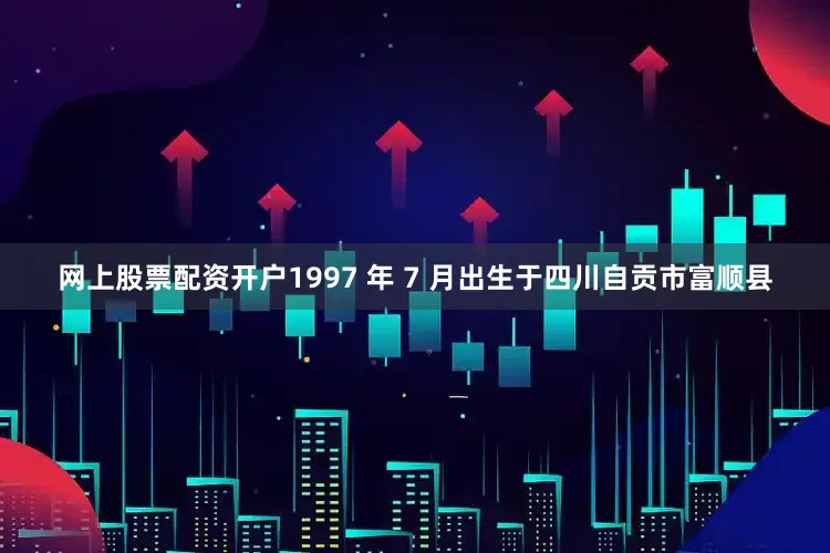 网上股票配资开户1997 年 7 月出生于四川自贡市富顺县