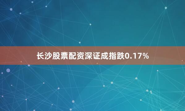 长沙股票配资深证成指跌0.17%