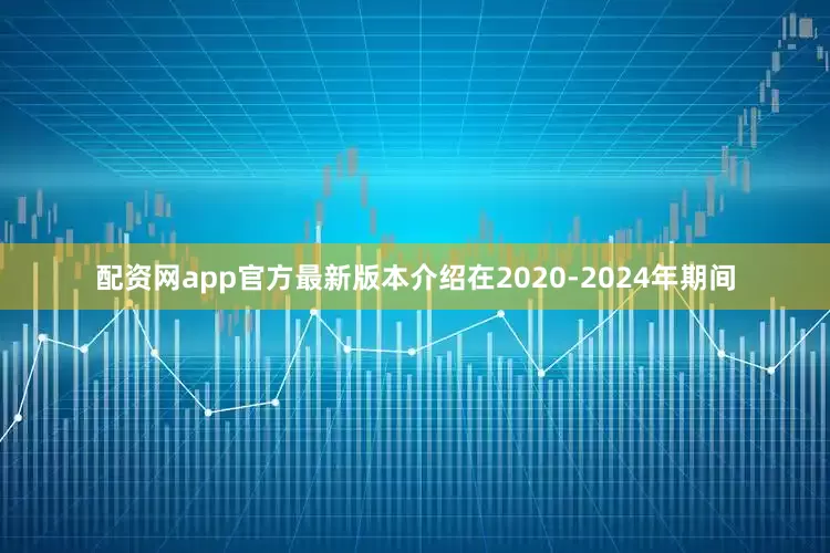 配资网app官方最新版本介绍在2020-2024年期间