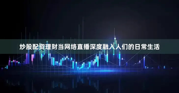 炒股配资理财当网络直播深度融入人们的日常生活