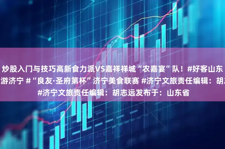 炒股入门与技巧高新食力派VS嘉祥祥城“农嘉宴”队！#好客山东食在济宁 #品着美食游济宁 #“良友·圣府第杯”济宁美食联赛 #济宁文旅责任编辑：胡志远发布于：山东省
