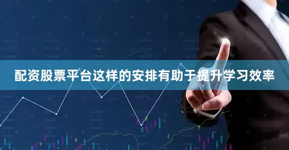 配资股票平台这样的安排有助于提升学习效率